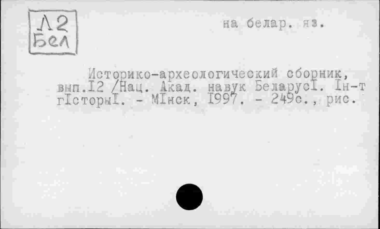 ﻿Л 2
на белар. яз.
Историко-археологический сборник, вып.12 /Нац. Акад, навук БеларусІ. Ін-т гісторчі. - МІнск, 199/. - 2^9с. , рис.